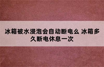 冰箱被水浸泡会自动断电么 冰箱多久断电休息一次